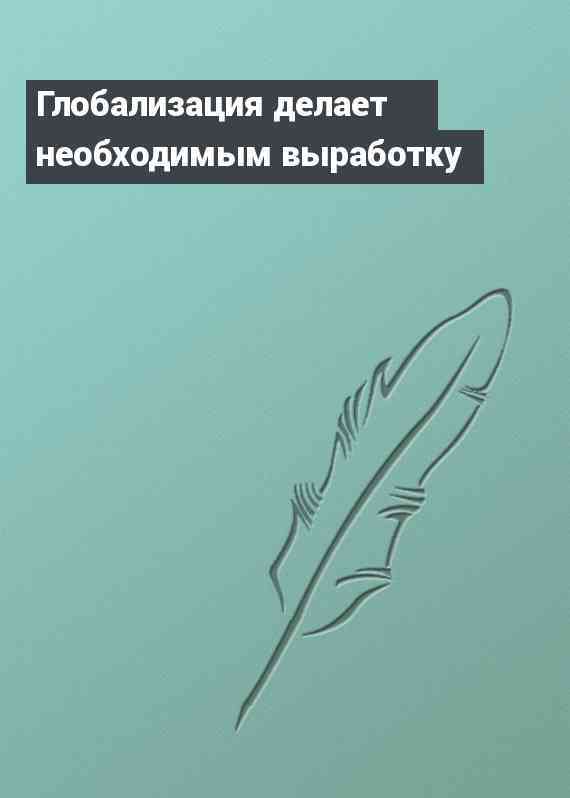 Глобализация делает необходимым выработку
