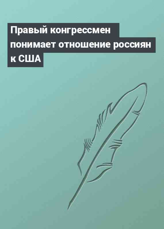 Правый конгрессмен понимает отношение россиян к США