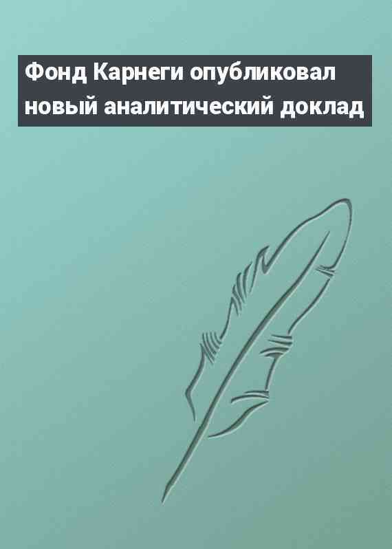 Фонд Карнеги опубликовал новый аналитический доклад