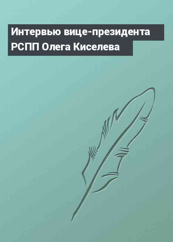 Интервью вице-президента РСПП Олега Киселева