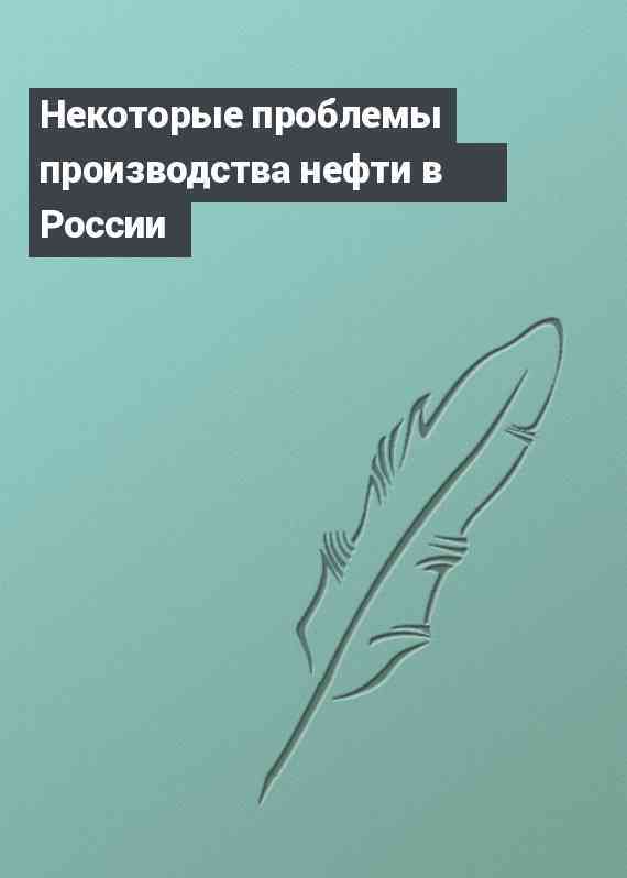 Некоторые проблемы производства нефти в России