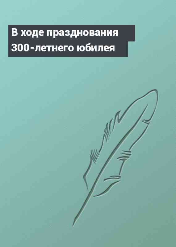 В ходе празднования 300-летнего юбилея