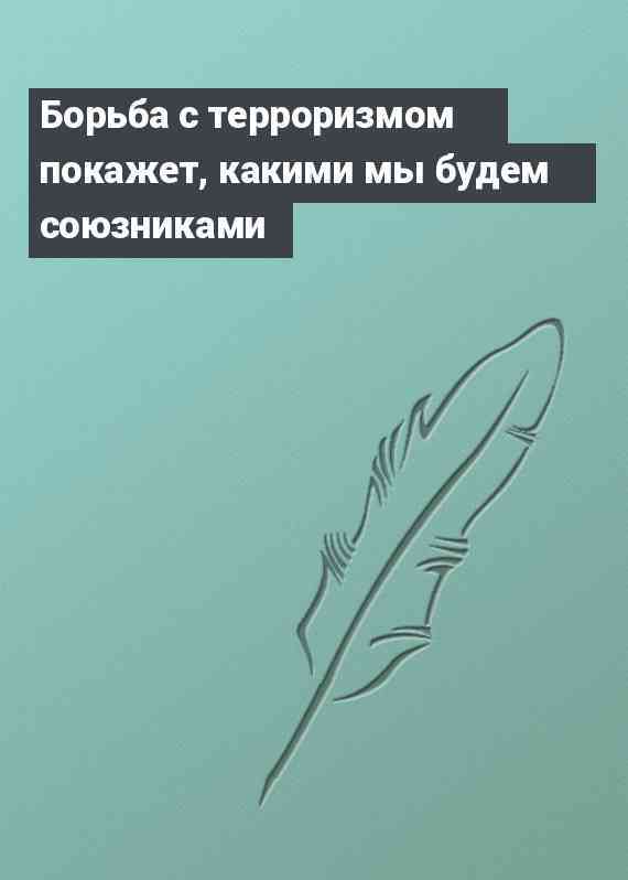 Борьба с терроризмом покажет, какими мы будем союзниками
