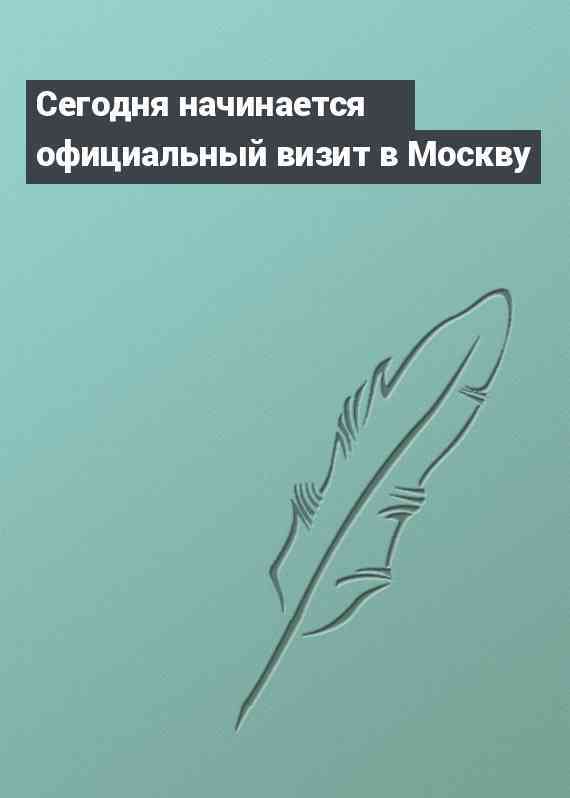 Сегодня начинается официальный визит в Москву