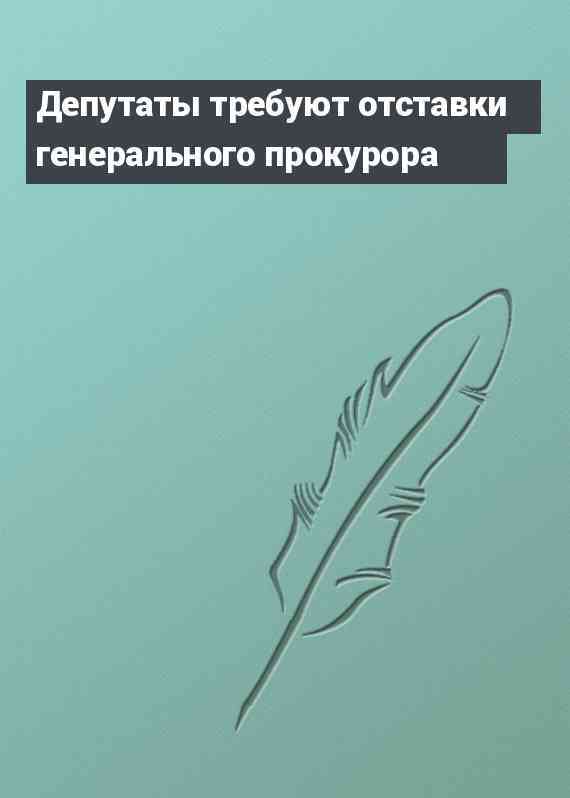 Депутаты требуют отставки генерального прокурора