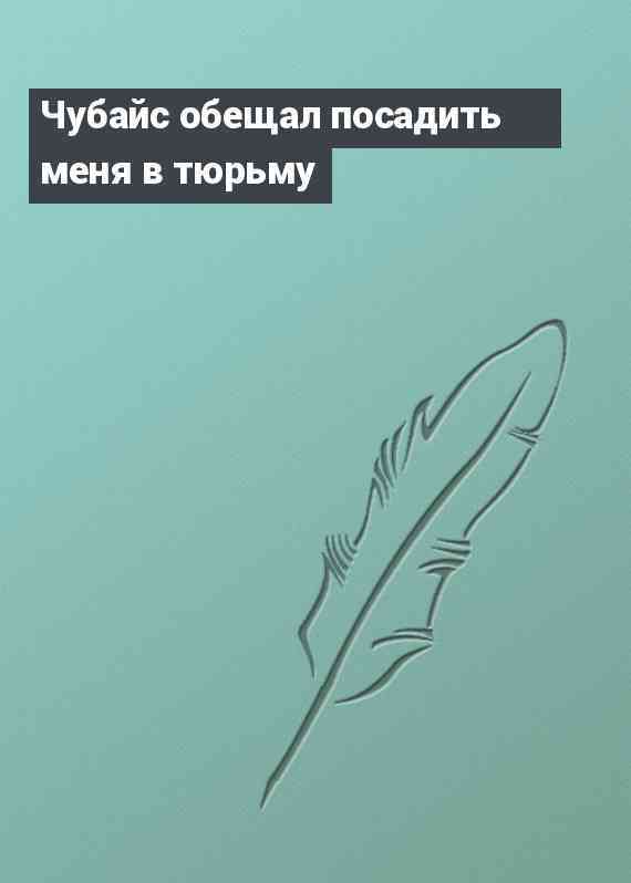 Чубайс обещал посадить меня в тюрьму
