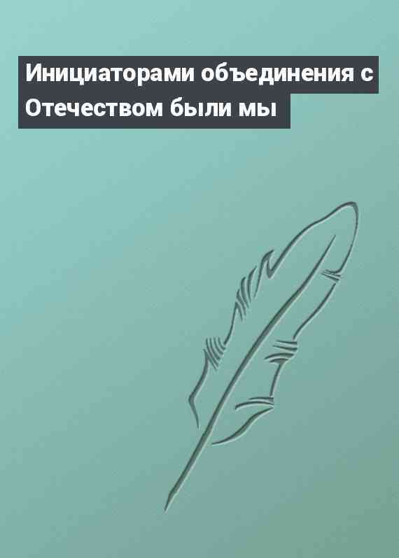 Инициаторами объединения с Отечеством были мы