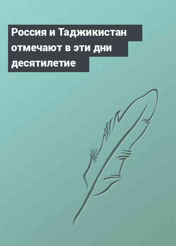 Россия и Таджикистан отмечают в эти дни десятилетие