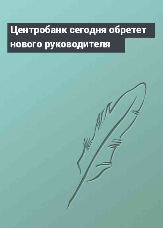 Центробанк сегодня обретет нового руководителя