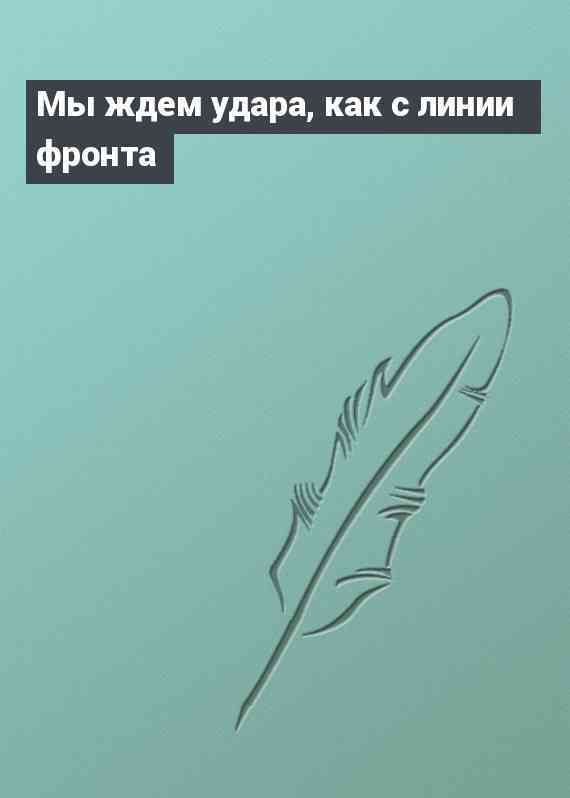 Мы ждем удара, как с линии фронта
