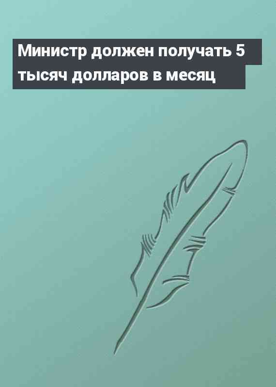 Министр должен получать 5 тысяч долларов в месяц