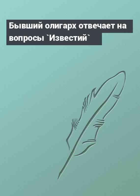 Бывший олигарх отвечает на вопросы `Известий`