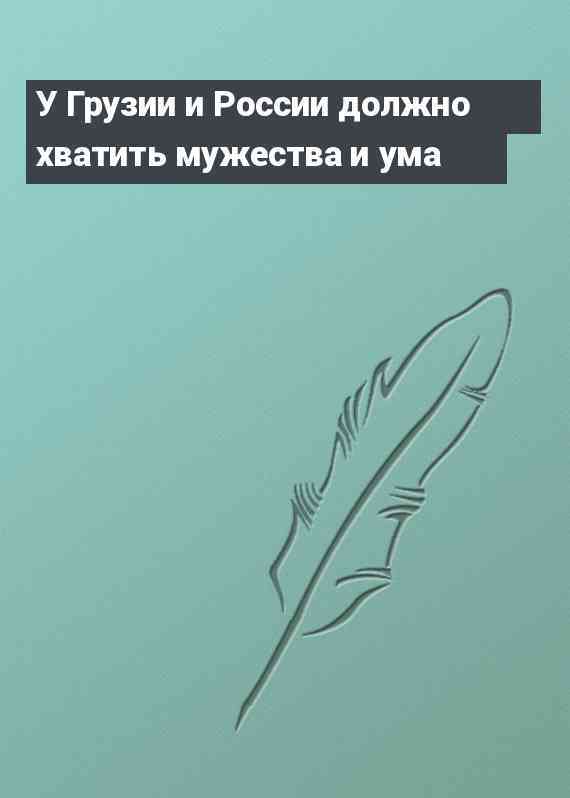 У Грузии и России должно хватить мужества и ума