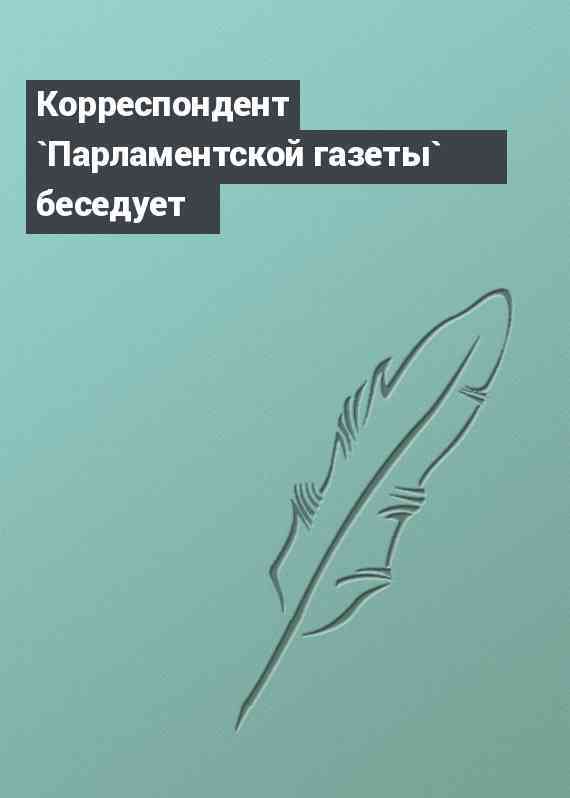 Корреспондент `Парламентской газеты` беседует