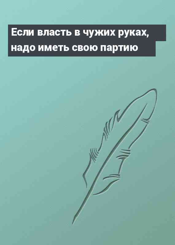 Если власть в чужих руках, надо иметь свою партию