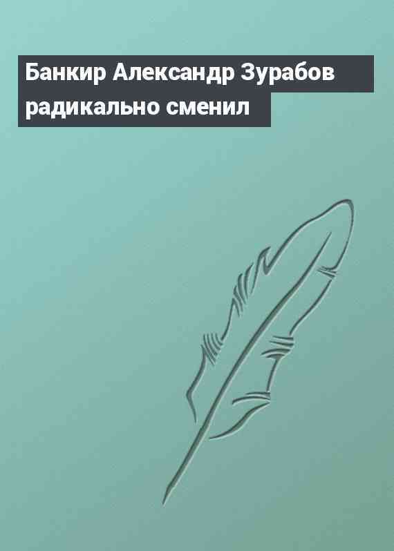 Банкир Александр Зурабов радикально сменил