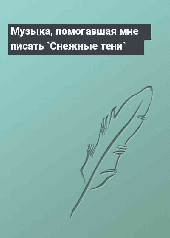Музыка, помогавшая мне писать `Снежные тени`