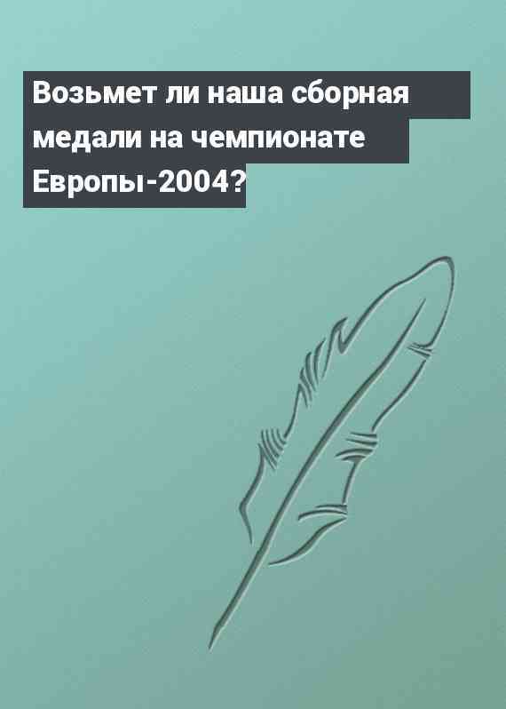 Возьмет ли наша сборная медали на чемпионате Европы-2004?