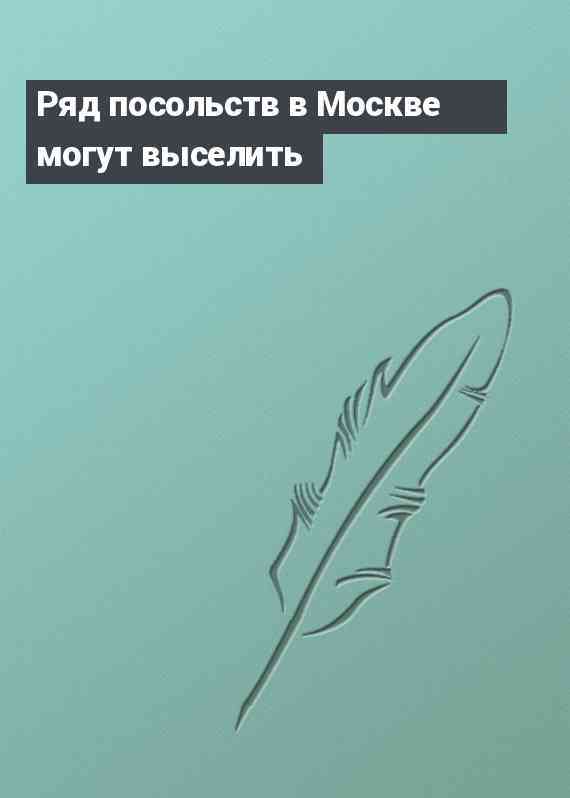 Ряд посольств в Москве могут выселить