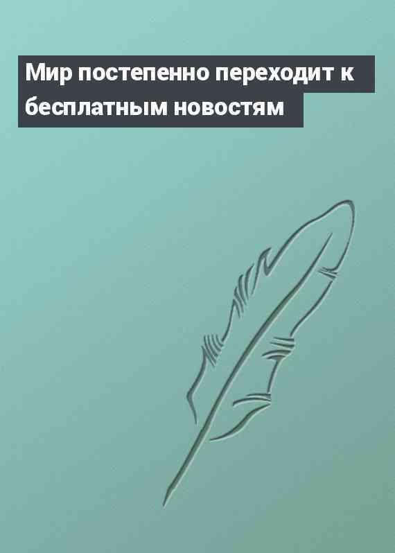 Мир постепенно переходит к бесплатным новостям