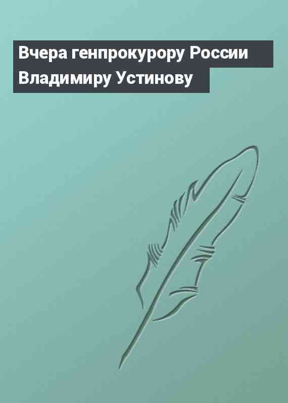 Вчера генпрокурору России Владимиру Устинову