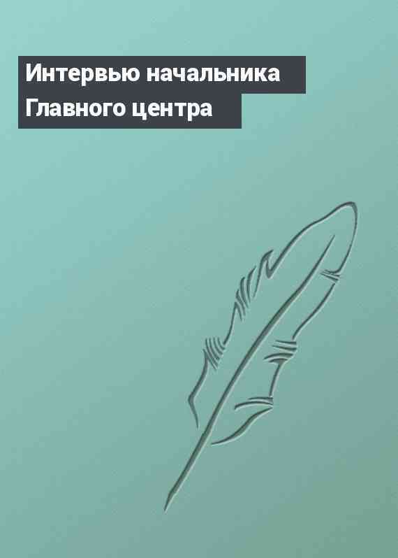 Интервью начальника Главного центра
