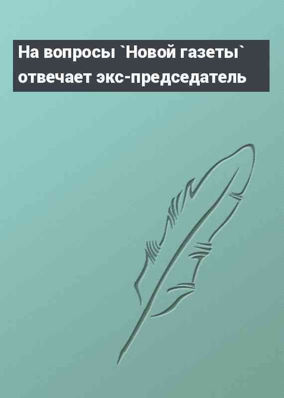 На вопросы `Новой газеты` отвечает экс-председатель