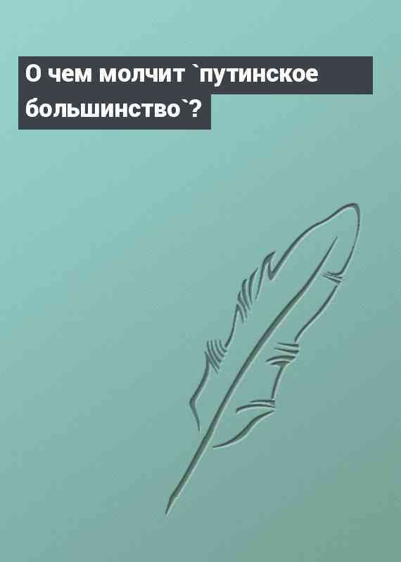 О чем молчит `путинское большинство`?