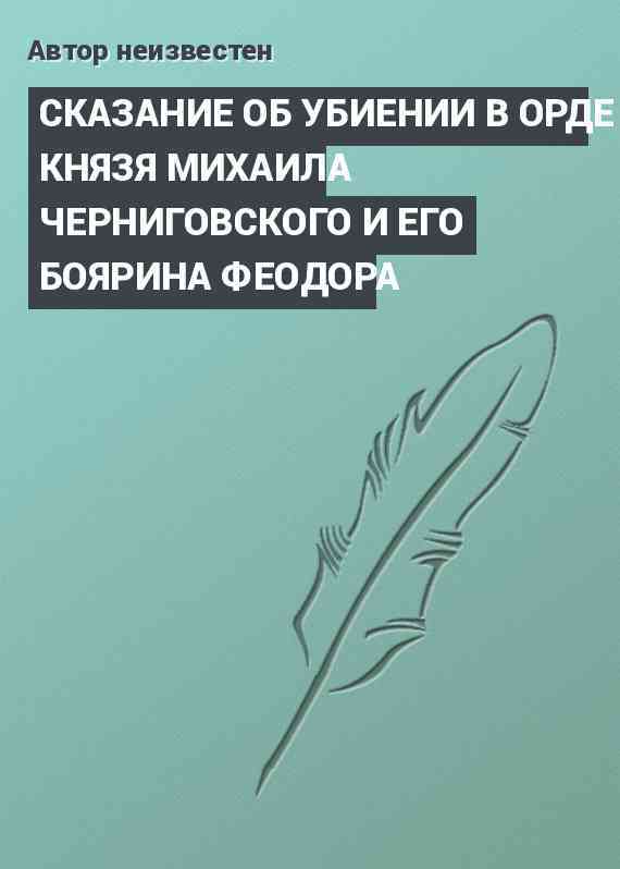 СКАЗАНИЕ ОБ УБИЕНИИ В ОРДЕ КНЯЗЯ МИХАИЛА ЧЕРНИГОВСКОГО И ЕГО БОЯРИНА ФЕОДОРА