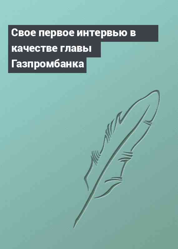 Свое первое интервью в качестве главы Газпромбанка