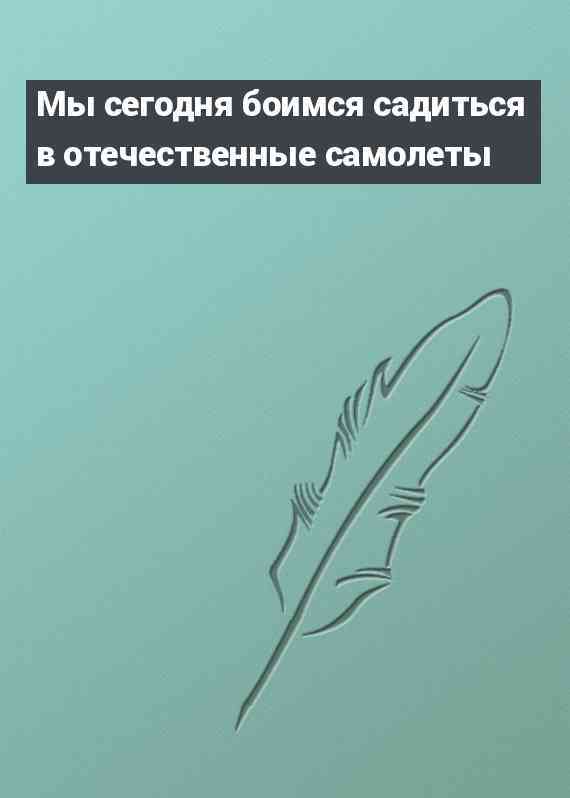 Мы сегодня боимся садиться в отечественные самолеты