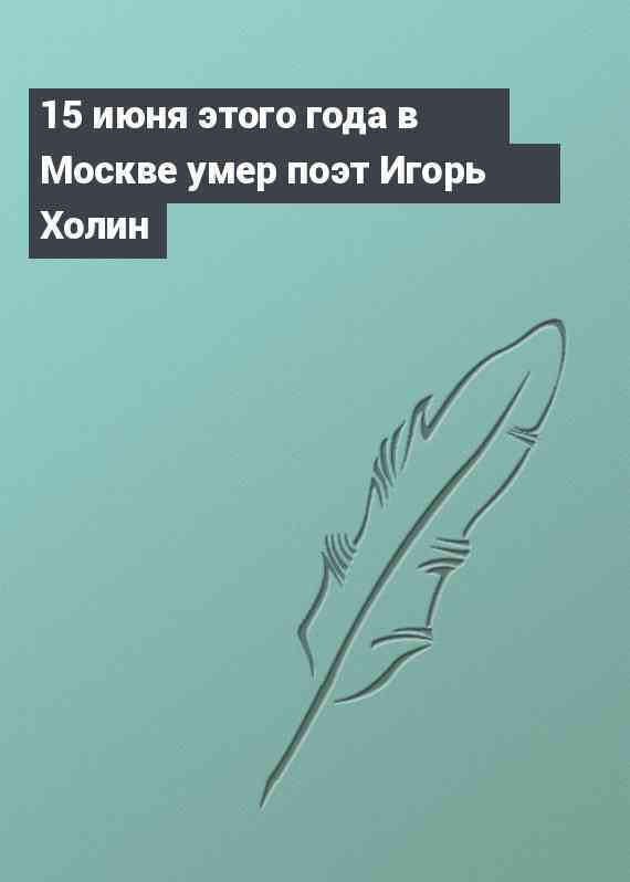 15 июня этого года в Москве умер поэт Игорь Холин