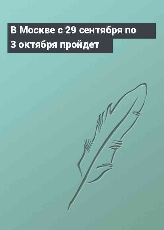В Москве с 29 сентября по 3 октября пройдет
