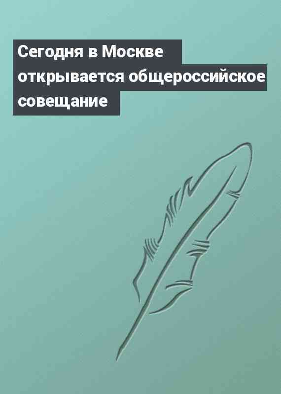 Сегодня в Москве открывается общероссийское совещание