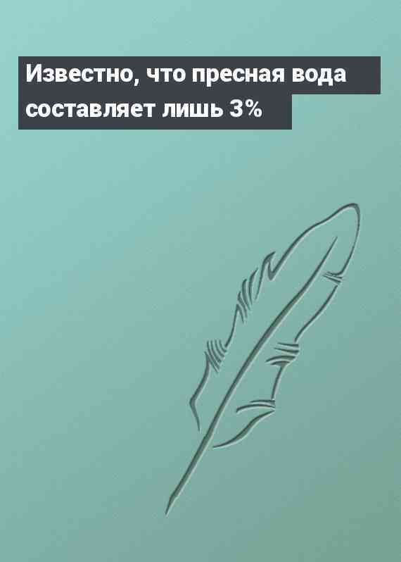Известно, что пресная вода составляет лишь 3%