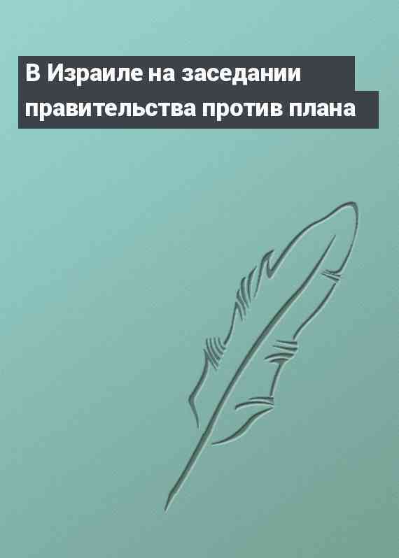 В Израиле на заседании правительства против плана