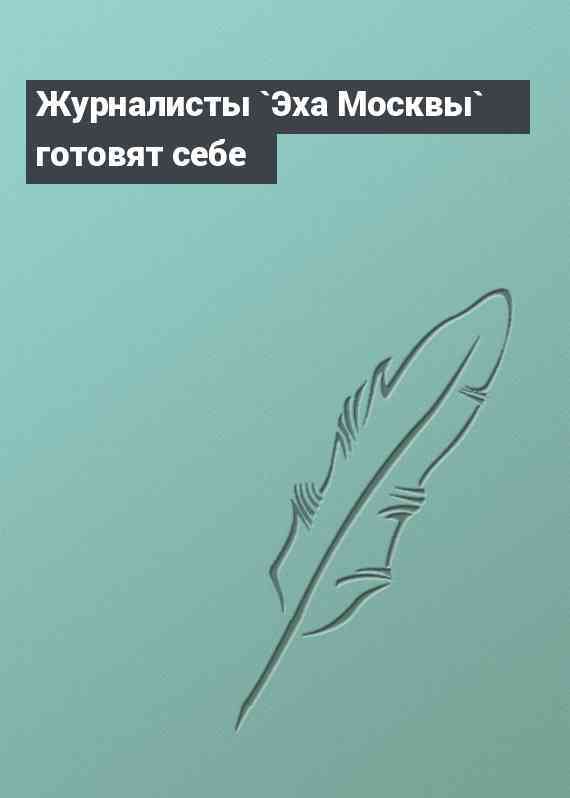 Журналисты `Эха Москвы` готовят себе