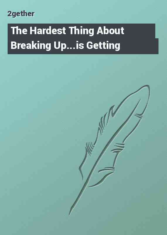 The Hardest Thing About Breaking Up...is Getting