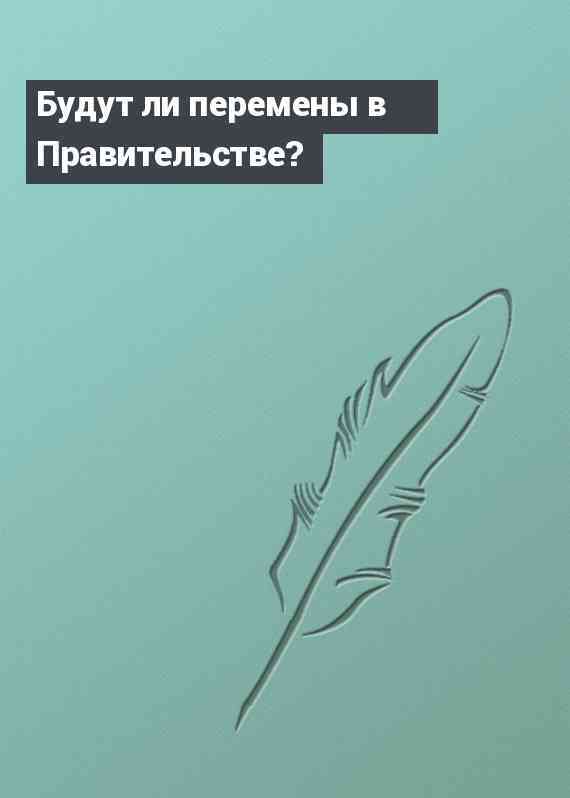 Будут ли перемены в Правительстве?