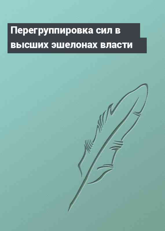 Перегруппировка сил в высших эшелонах власти