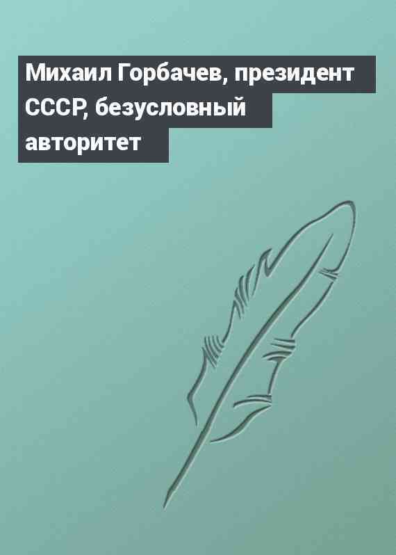 Михаил Горбачев, президент СССР, безусловный авторитет