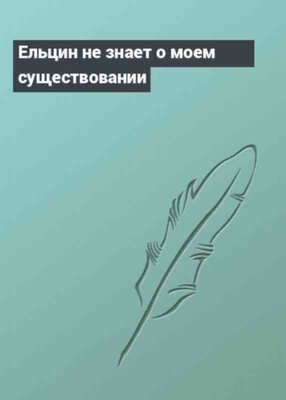 Ельцин не знает о моем существовании
