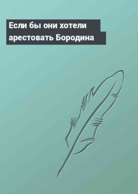 Если бы они хотели арестовать Бородина