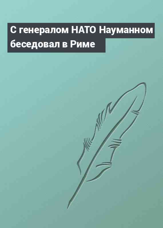 С генералом НАТО Науманном беседовал в Риме