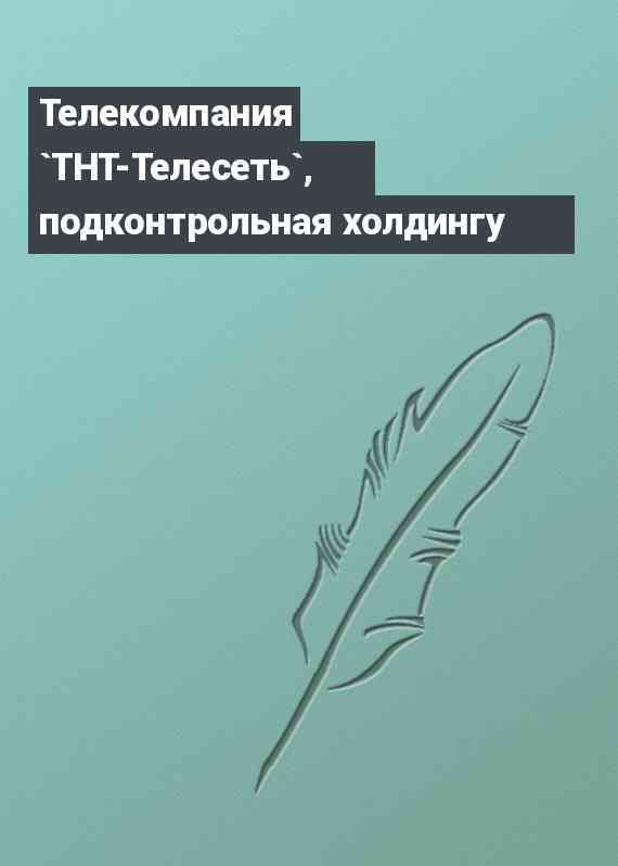 Телекомпания `ТНТ-Телесеть`, подконтрольная холдингу
