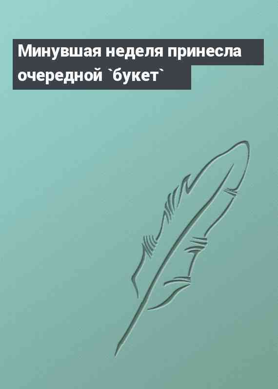 Минувшая неделя принесла очередной `букет`