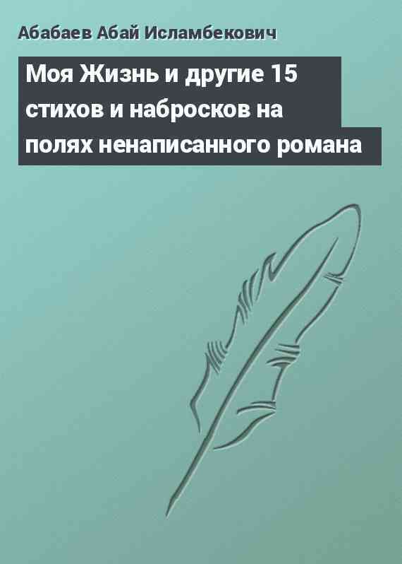 Моя Жизнь и другие 15 стихов и набросков на полях ненаписанного романа Моя Жизнь и другие 15 стихов и набросков на полях ненаписанного романа