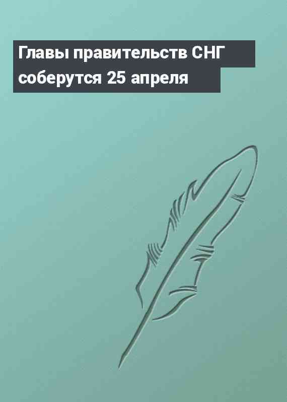 Главы правительств СНГ соберутся 25 апреля