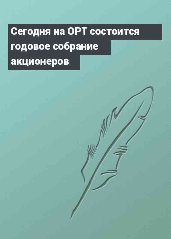 Сегодня на ОРТ состоится годовое собрание акционеров