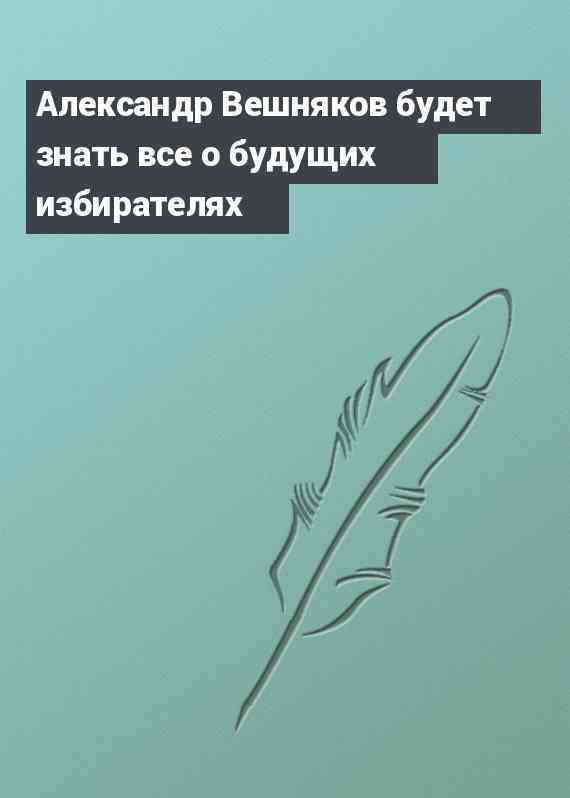 Александр Вешняков будет знать все о будущих избирателях